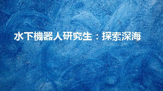 水下機器人研究生：探索深海奧秘，引領(lǐng)未來科技！